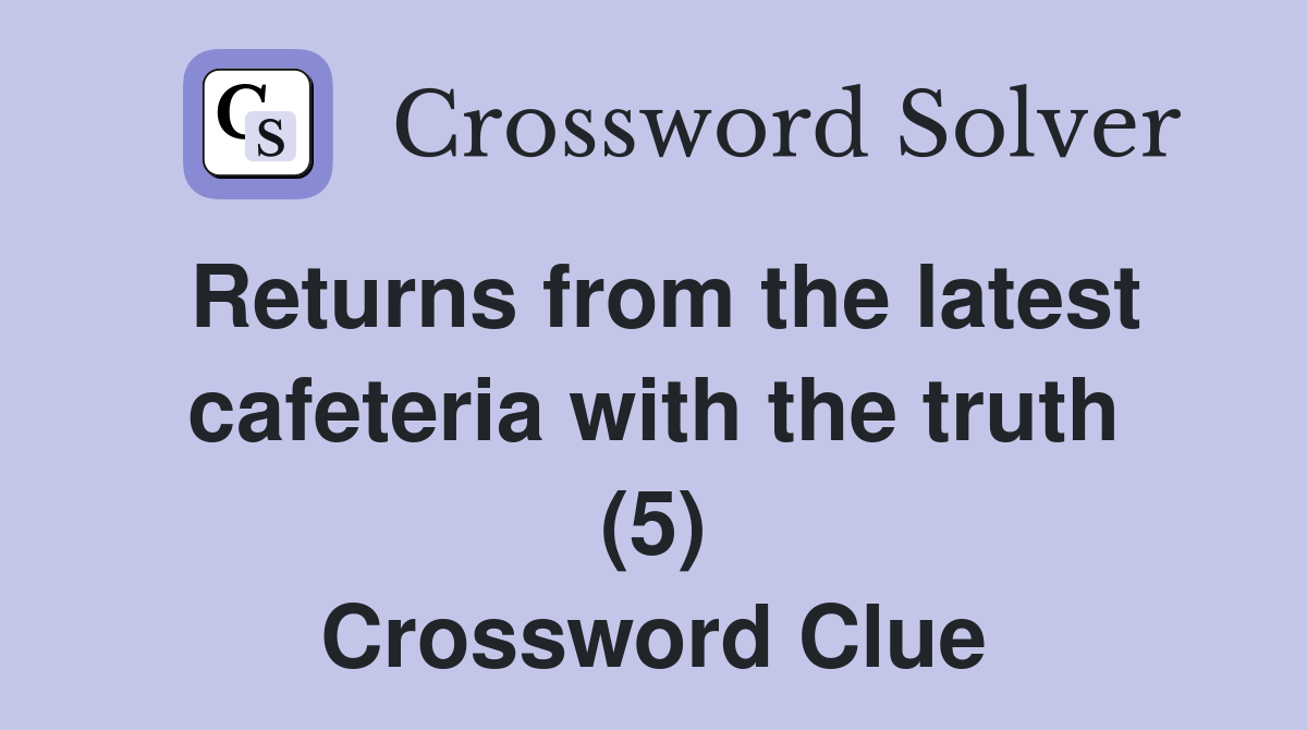 Returns from the latest cafeteria with the truth (5) Crossword Clue